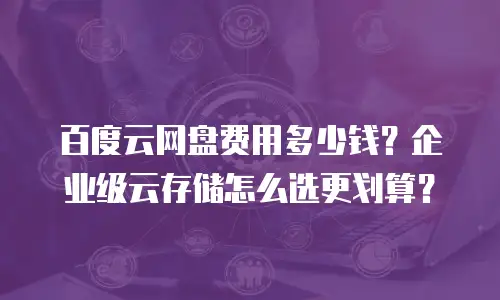 百度云网盘费用多少钱？企业级云存储怎么选更划算？