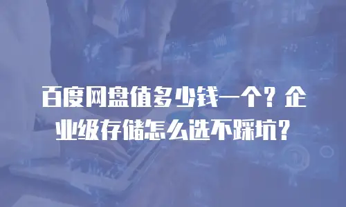 百度网盘值多少钱一个？企业级存储怎么选不踩坑？
