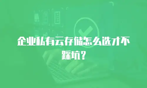 企业私有云存储怎么选才不踩坑？