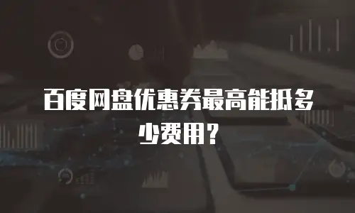 百度网盘优惠券最高能抵多少费用？