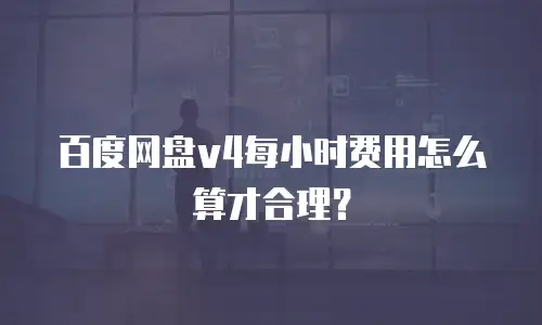 百度网盘v4每小时费用怎么算才合理？