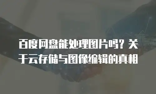 百度网盘能处理图片吗？关于云存储与图像编辑的真相
