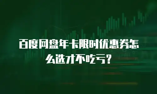 百度网盘年卡限时优惠券怎么选才不吃亏？