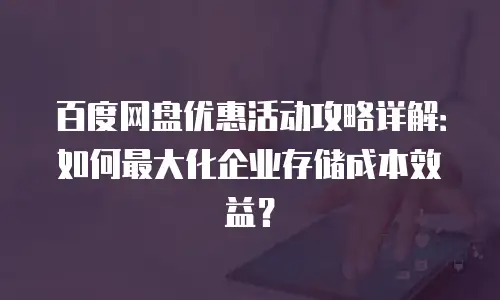 百度网盘优惠活动攻略详解：如何最大化企业存储成本效益？