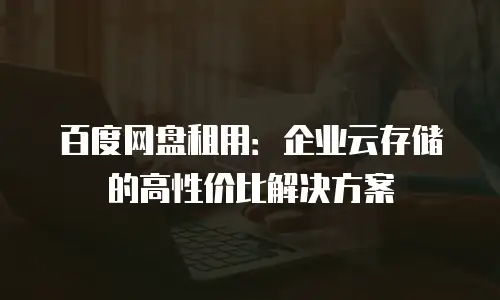 百度网盘租用：企业云存储的高性价比解决方案