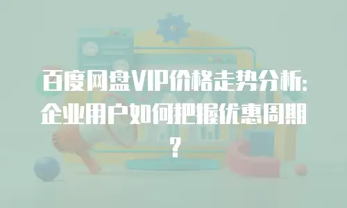 百度网盘VIP价格走势分析：企业用户如何把握优惠周期？
