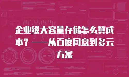 企业级大容量存储怎么算成本？——从百度网盘到多云方案