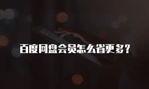 百度网盘会员怎么省更多？