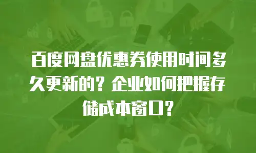 百度网盘优惠券使用时间多久更新的？企业如何把握存储成本窗口？