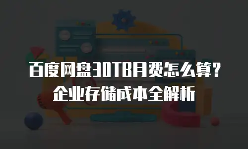 百度网盘30TB月费怎么算？企业存储成本全解析