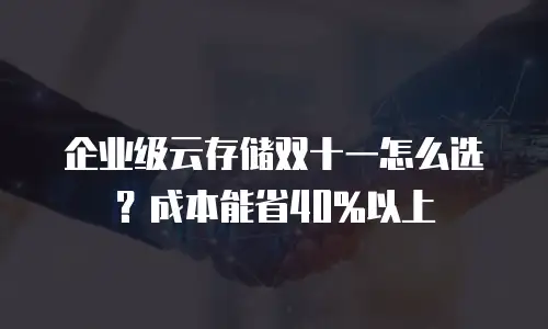 企业级云存储双十一怎么选？成本能省40%以上