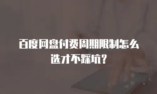 百度网盘付费周期限制怎么选才不踩坑？