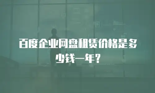 百度企业网盘租赁价格是多少钱一年？
