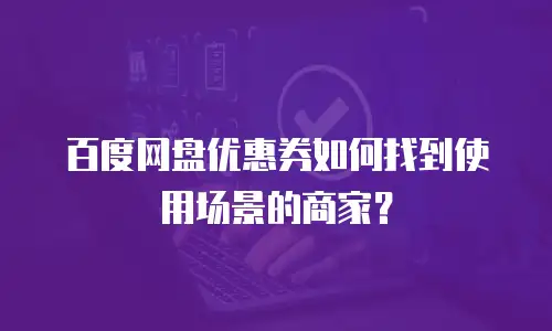 百度网盘优惠券如何找到使用场景的商家？