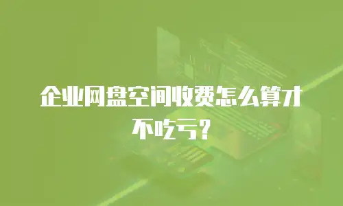 企业网盘空间收费怎么算才不吃亏？