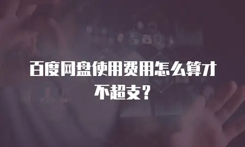 百度网盘使用费用怎么算才不超支？