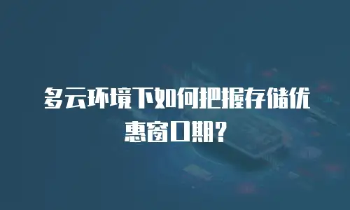 多云环境下如何把握存储优惠窗口期？