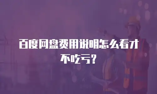 百度网盘费用说明怎么看才不吃亏？