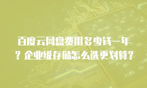 百度云网盘费用多少钱一年？企业级存储怎么选更划算？