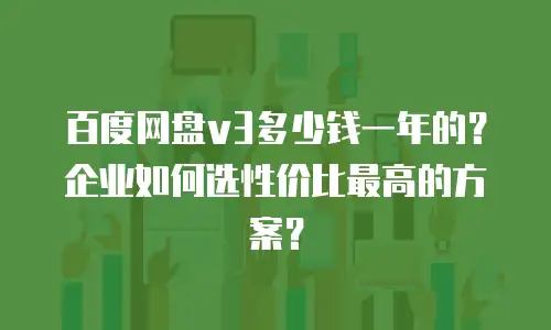 百度网盘v3多少钱一年的？企业如何选性价比最高的方案？
