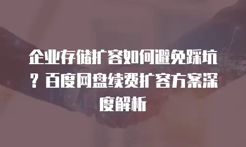 企业存储扩容如何避免踩坑？百度网盘续费扩容方案深度解析