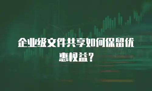 企业级文件共享如何保留优惠权益？