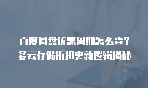 百度网盘优惠周期怎么查？多云存储折扣更新逻辑揭秘