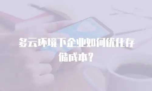多云环境下企业如何优化存储成本？