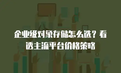 企业级对象存储怎么选？看透主流平台价格策略