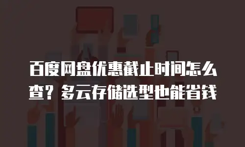 百度网盘优惠截止时间怎么查？多云存储选型也能省钱