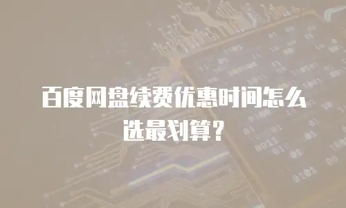 百度网盘续费优惠时间怎么选最划算？