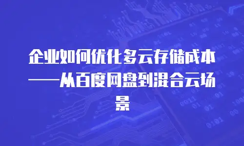 企业如何优化多云存储成本&mdash;&mdash;从百度网盘到混合云场景