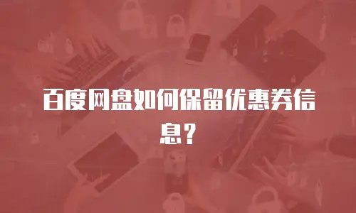 百度网盘如何保留优惠券信息？