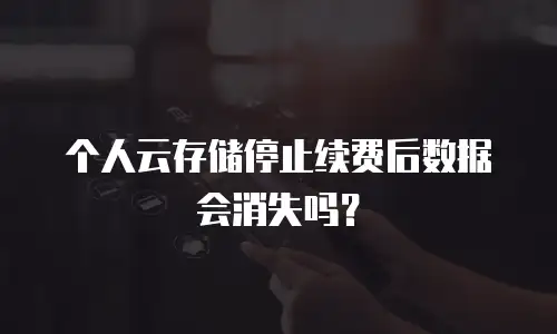 个人云存储停止续费后数据会消失吗？
