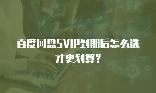 百度网盘SVIP到期后怎么选才更划算？