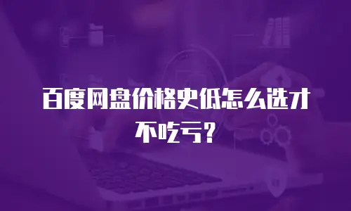 百度网盘价格史低怎么选才不吃亏？
