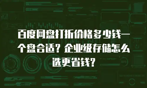 百度网盘打折价格多少钱一个盘合适？企业级存储怎么选更省钱？