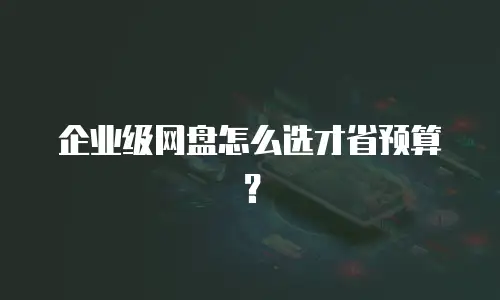 企业级网盘怎么选才省预算？