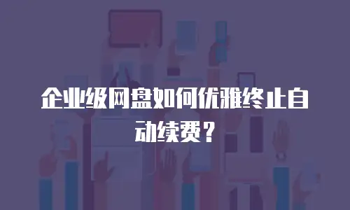 企业级网盘如何优雅终止自动续费？