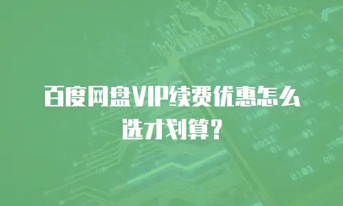 百度网盘VIP续费优惠怎么选才划算？