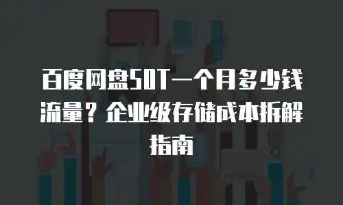 百度网盘50T一个月多少钱流量？企业级存储成本拆解指南