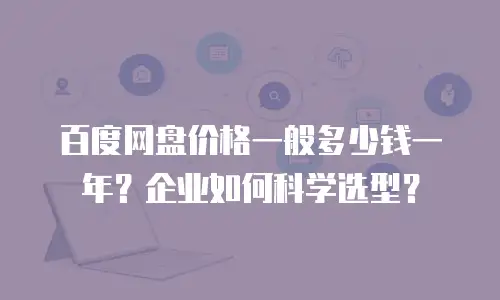 百度网盘价格一般多少钱一年？企业如何科学选型？