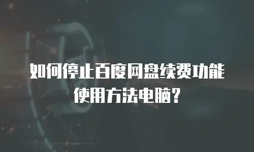 如何停止百度网盘续费功能使用方法电脑？
