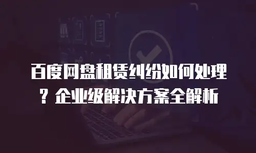 百度网盘租赁纠纷如何处理？企业级解决方案全解析