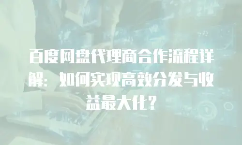 百度网盘代理商合作流程详解：如何实现高效分发与收益最大化？