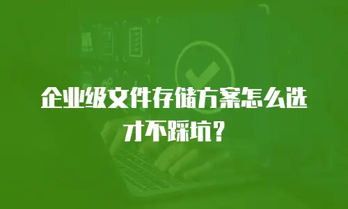 企业级文件存储方案怎么选才不踩坑？