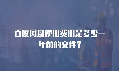 百度网盘使用费用是多少一年前的文件？