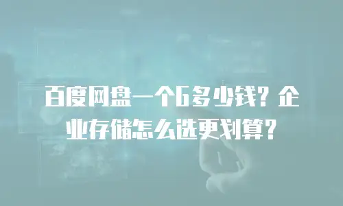 百度网盘一个G多少钱？企业存储怎么选更划算？