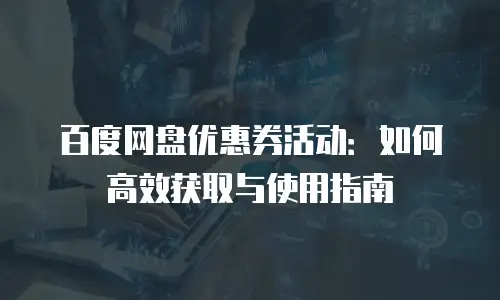 百度网盘优惠券活动：如何高效获取与使用指南