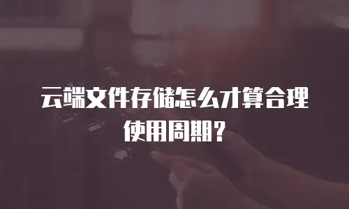 云端文件存储怎么才算合理使用周期？